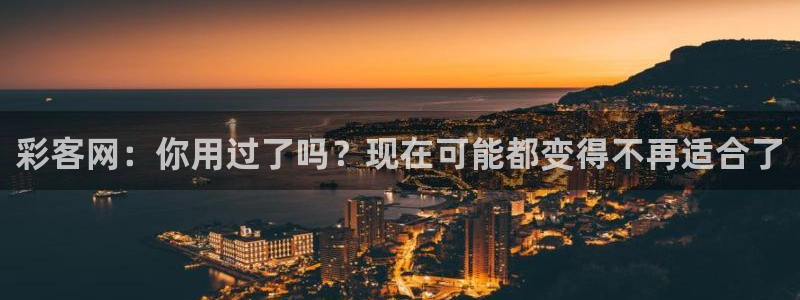 高德娱乐平台总代理：彩客网：你用过了吗？现在可能都变得不再适合了