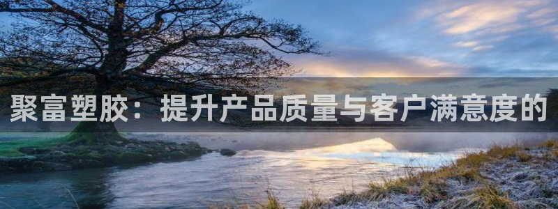 高德娱乐包怎么样：聚富塑胶：提升产品质量与客户满意度的